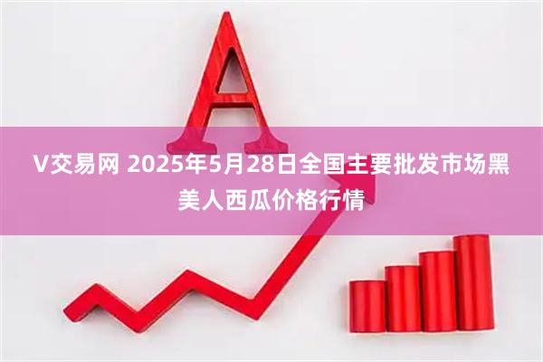 V交易网 2025年5月28日全国主要批发市场黑美人西瓜价格行情