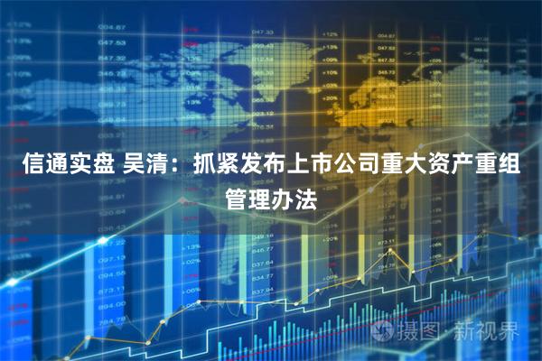 信通实盘 吴清：抓紧发布上市公司重大资产重组管理办法