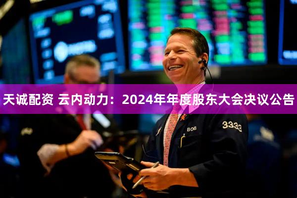 天诚配资 云内动力：2024年年度股东大会决议公告