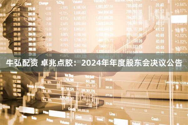 牛弘配资 卓兆点胶：2024年年度股东会决议公告