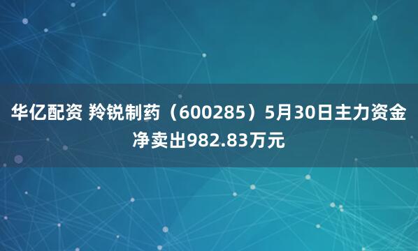 华亿配资 羚锐制药（600285）5月30日主力资金净卖出982.83万元