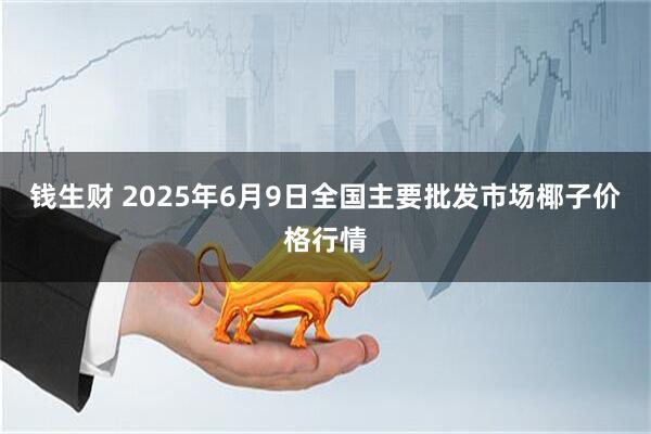 钱生财 2025年6月9日全国主要批发市场椰子价格行情