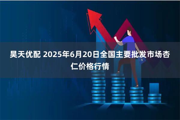 昊天优配 2025年6月20日全国主要批发市场杏仁价格行情