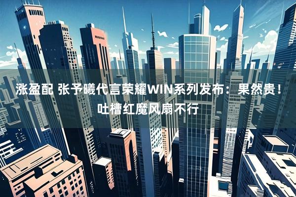 涨盈配 张予曦代言荣耀WIN系列发布：果然贵！吐槽红魔风扇不行