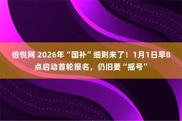 倍悦网 2026年“国补”细则来了!1月1日早8点启动首轮报名,仍旧要“摇号”