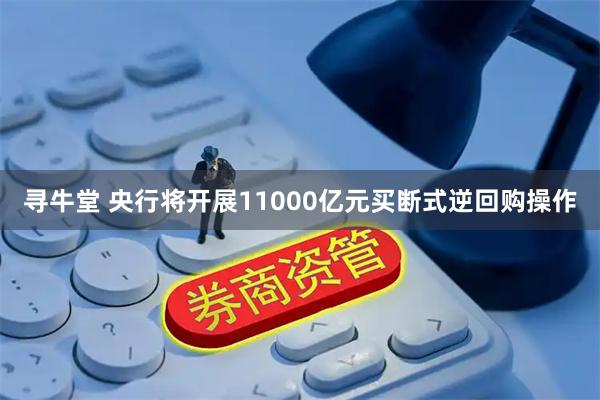 寻牛堂 央行将开展11000亿元买断式逆回购操作