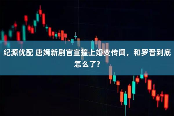 纪源优配 唐嫣新剧官宣撞上婚变传闻，和罗晋到底怎么了?
