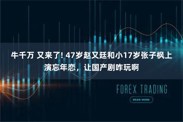 牛千万 又来了! 47岁赵又廷和小17岁张子枫上演忘年恋，让国产剧咋玩啊
