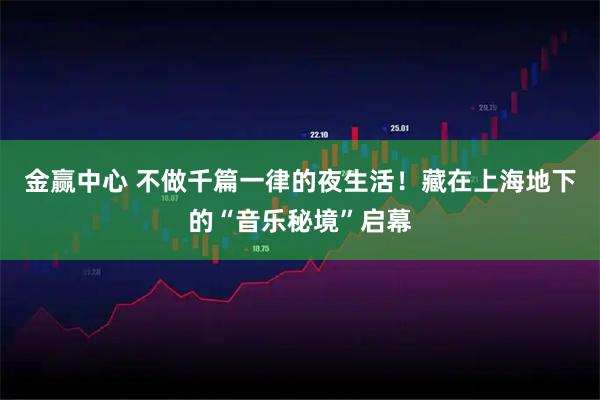 金赢中心 不做千篇一律的夜生活！藏在上海地下的“音乐秘境”启幕