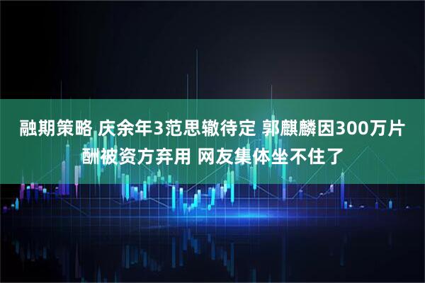 融期策略 庆余年3范思辙待定 郭麒麟因300万片酬被资方弃用 网友集体坐不住了
