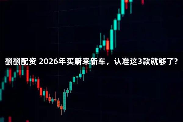 翻翻配资 2026年买蔚来新车，认准这3款就够了?