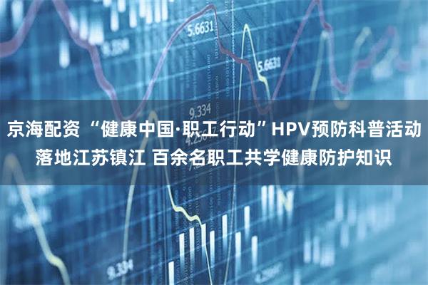 京海配资 “健康中国·职工行动”HPV预防科普活动落地江苏镇江 百余名职工共学健康防护知识