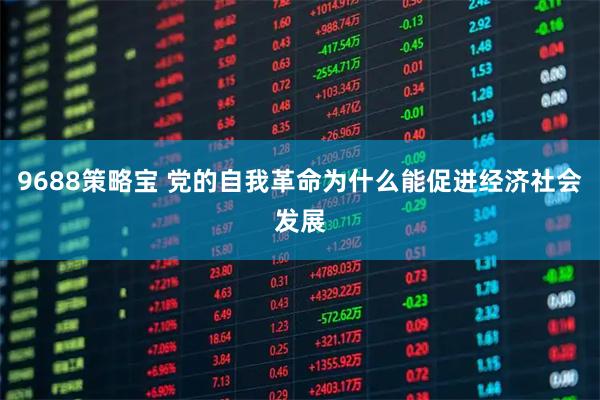 9688策略宝 党的自我革命为什么能促进经济社会发展