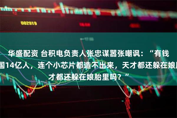 华盛配资 台积电负责人张忠谋嚣张嘲讽：“有钱就牛？中国14亿人，连个小芯片都造不出来，天才都还躲在娘胎里吗？”