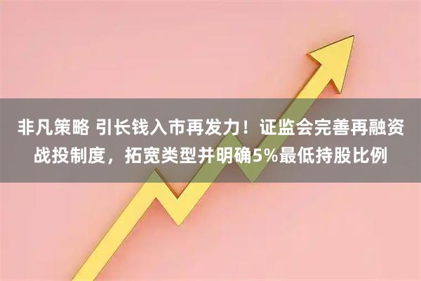 非凡策略 引长钱入市再发力！证监会完善再融资战投制度，拓宽类型并明确5%最低持股比例