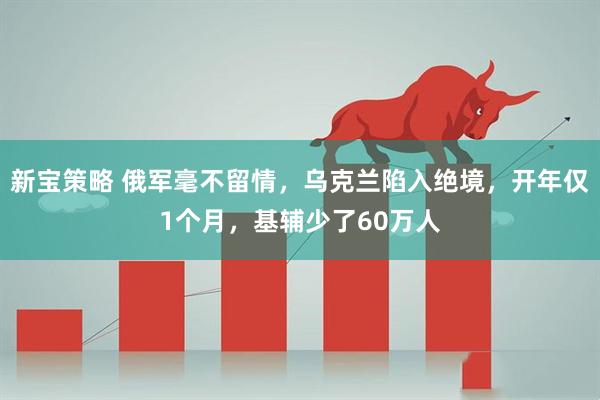 新宝策略 俄军毫不留情，乌克兰陷入绝境，开年仅1个月，基辅少了60万人