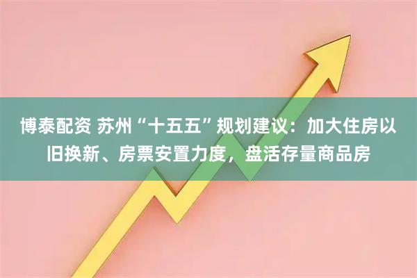 博泰配资 苏州“十五五”规划建议：加大住房以旧换新、房票安置力度，盘活存量商品房