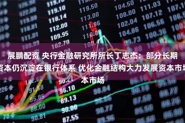 展鵬配资 央行金融研究所所长丁志杰：部分长期资本仍沉淀在银行体系 优化金融结构大力发展资本市场
