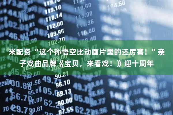 米配资 “这个孙悟空比动画片里的还厉害！”亲子戏曲品牌《宝贝，来看戏！》迎十周年