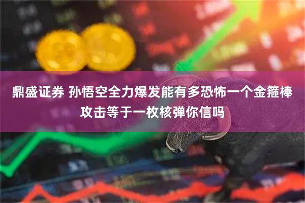 鼎盛证券 孙悟空全力爆发能有多恐怖一个金箍棒攻击等于一枚核弹你信吗