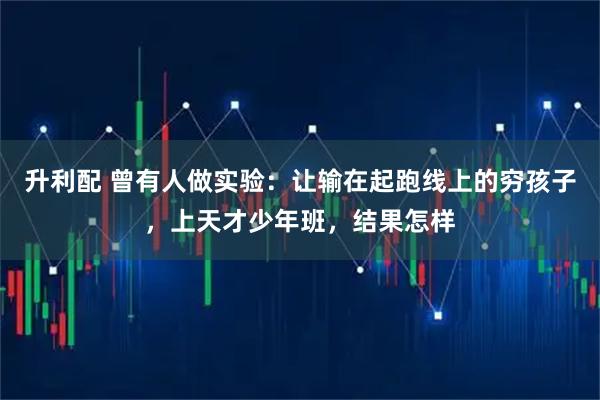 升利配 曾有人做实验：让输在起跑线上的穷孩子，上天才少年班，结果怎样