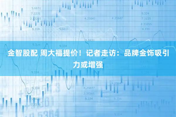 金智股配 周大福提价！记者走访：品牌金饰吸引力或增强