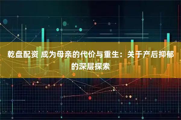 乾盘配资 成为母亲的代价与重生：关于产后抑郁的深层探索