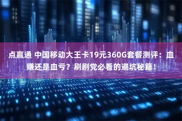 点赢通 中国移动大王卡19元360G套餐测评：血赚还是血亏？刷剧党必看的避坑秘籍！