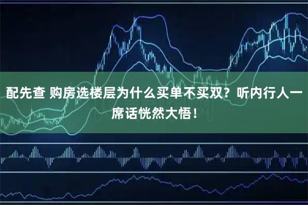 配先查 购房选楼层为什么买单不买双？听内行人一席话恍然大悟！