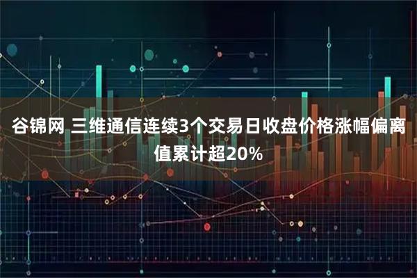 谷锦网 三维通信连续3个交易日收盘价格涨幅偏离值累计超20%
