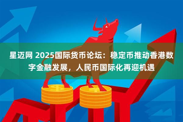 星迈网 2025国际货币论坛：稳定币推动香港数字金融发展，人民币国际化再迎机遇