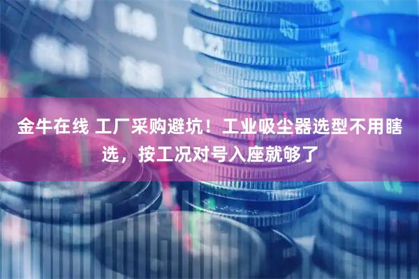 金牛在线 工厂采购避坑！工业吸尘器选型不用瞎选，按工况对号入座就够了