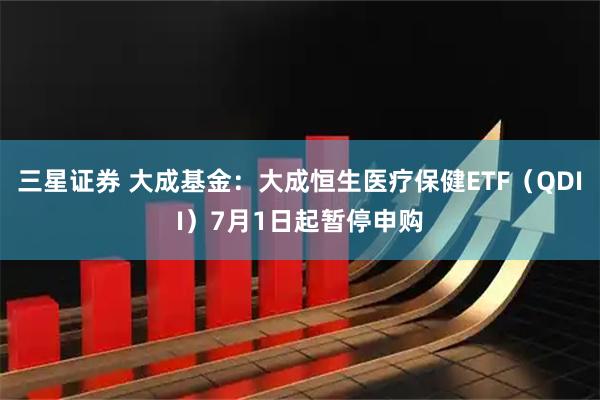 三星证券 大成基金：大成恒生医疗保健ETF（QDII）7月1日起暂停申购