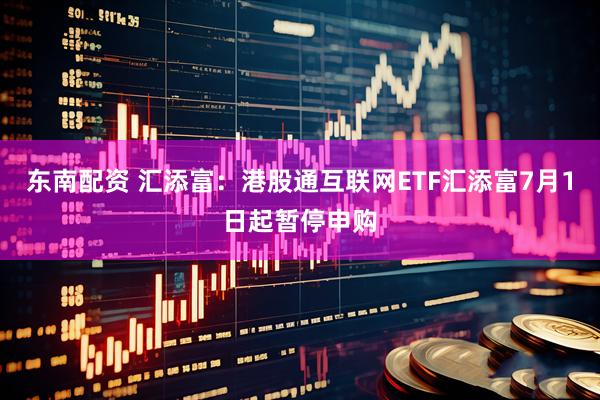 东南配资 汇添富：港股通互联网ETF汇添富7月1日起暂停申购