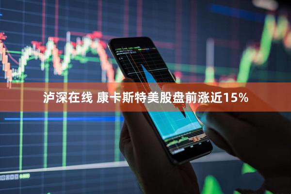 泸深在线 康卡斯特美股盘前涨近15%