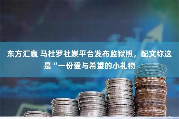 东方汇赢 马杜罗社媒平台发布监狱照，配文称这是“一份爱与希望的小礼物