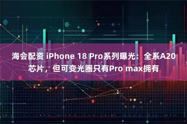 海会配资 iPhone 18 Pro系列曝光：全系A20芯片，但可变光圈只有Pro max拥有